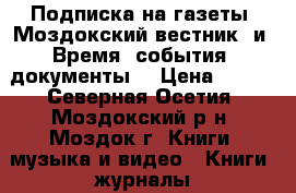 Подписка на газеты “Моздокский вестник“ и “Время, события, документы“ › Цена ­ 188 - Северная Осетия, Моздокский р-н, Моздок г. Книги, музыка и видео » Книги, журналы   . Северная Осетия